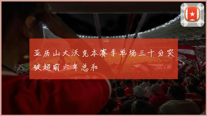 亚历山大沃克本赛季单场三十分突破超前六年总和