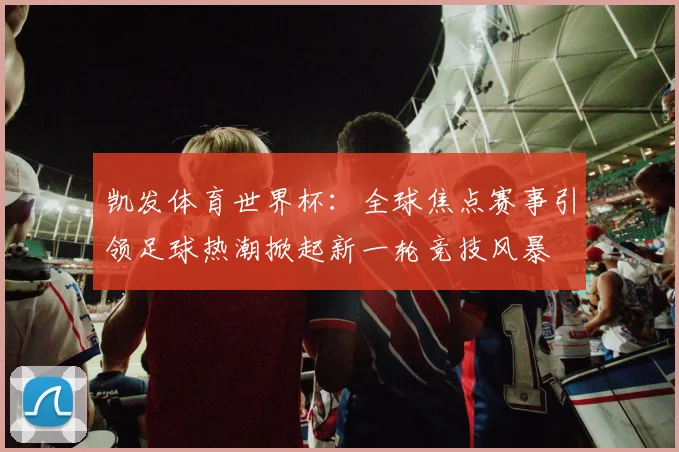 凯发体育世界杯：全球焦点赛事引领足球热潮掀起新一轮竞技风暴