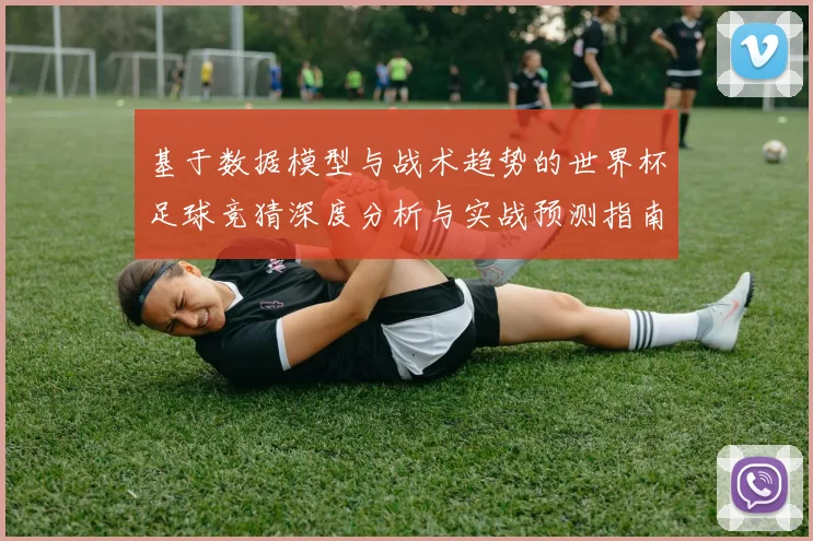 基于数据模型与战术趋势的世界杯足球竞猜深度分析与实战预测指南