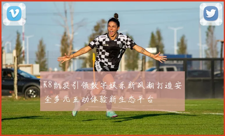 K8凯发引领数字娱乐新风潮打造安全多元互动体验新生态平台