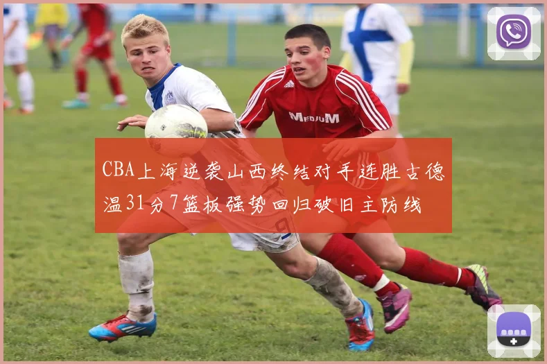 CBA上海逆袭山西终结对手连胜古德温31分7篮板强势回归破旧主防线