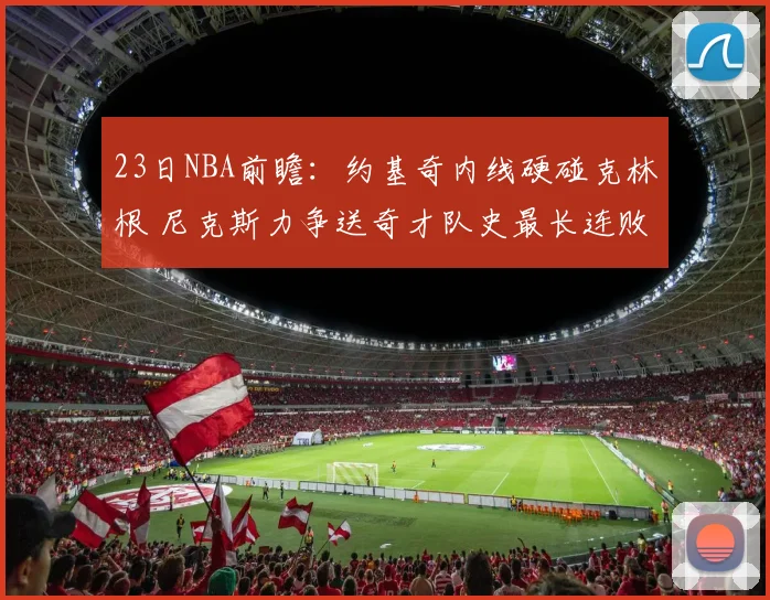 23日NBA前瞻：约基奇内线硬碰克林根 尼克斯力争送奇才队史最长连败