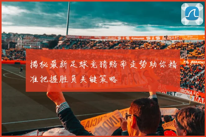 揭秘最新足球竞猜赔率走势助你精准把握胜负关键策略