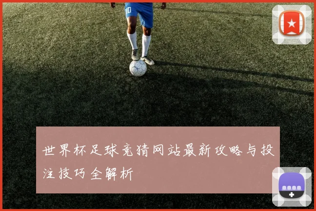 世界杯足球竞猜网站最新攻略与投注技巧全解析