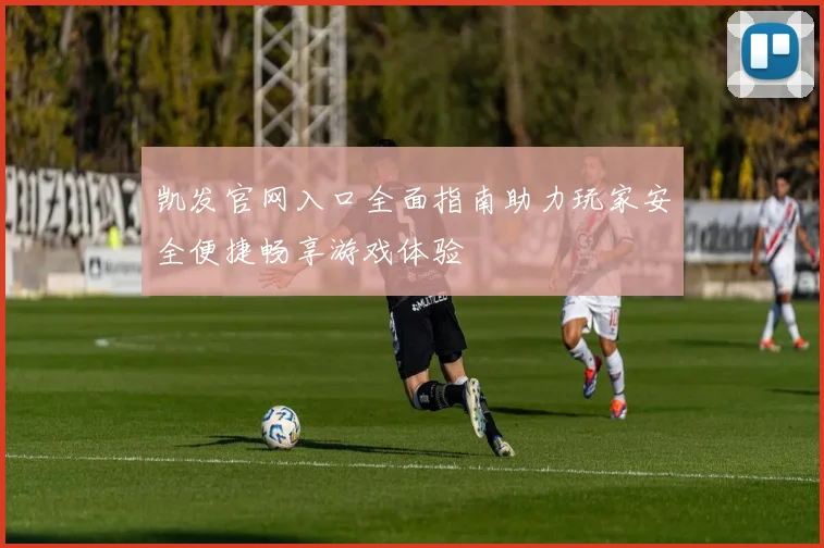 凯发官网入口全面指南助力玩家安全便捷畅享游戏体验