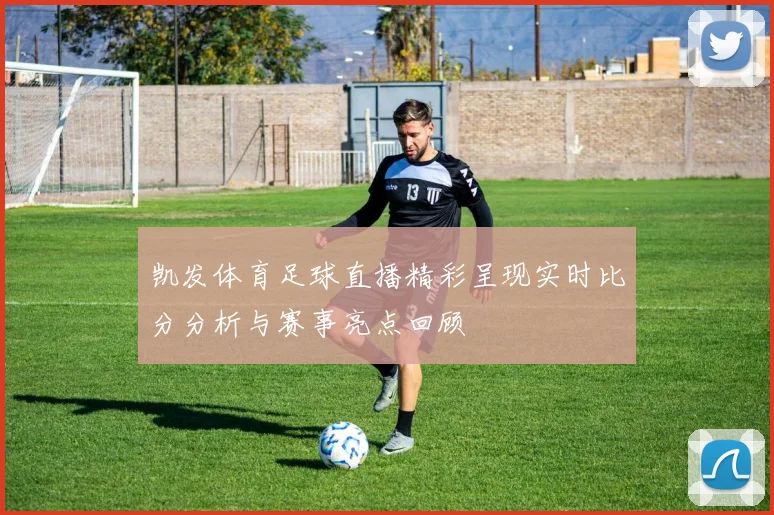 凯发体育足球直播精彩呈现实时比分分析与赛事亮点回顾
