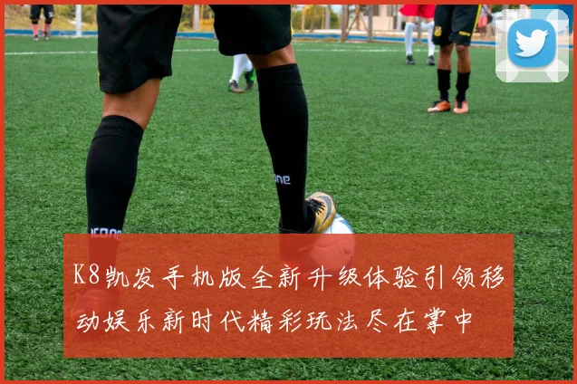 K8凯发手机版全新升级体验引领移动娱乐新时代精彩玩法尽在掌中