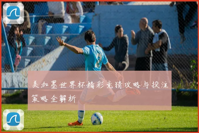 美加墨世界杯精彩竞猜攻略与投注策略全解析