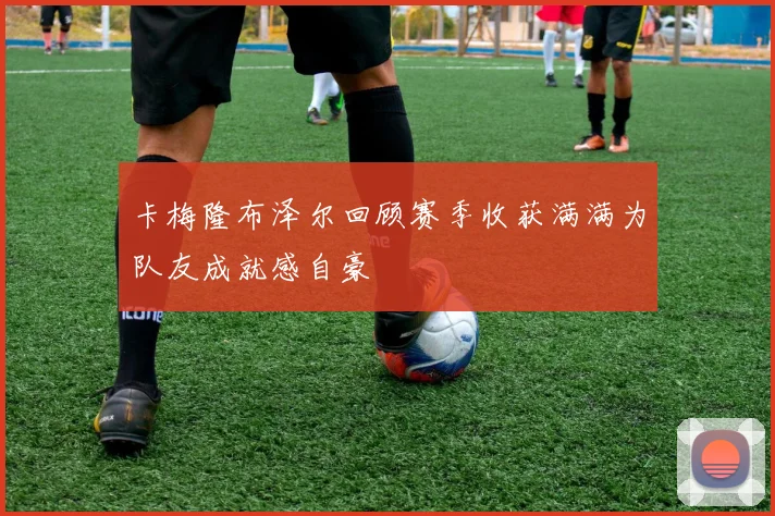 卡梅隆布泽尔回顾赛季收获满满为队友成就感自豪