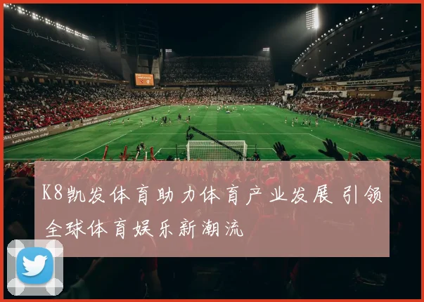 K8凯发体育助力体育产业发展 引领全球体育娱乐新潮流
