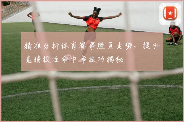精准分析体育赛事胜负走势，提升竞猜投注命中率技巧揭秘