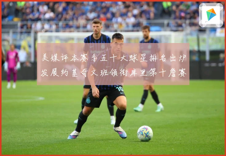 美媒评本赛季五十大球星排名出炉发展约基奇文班领衔库里第十詹赛场复盘