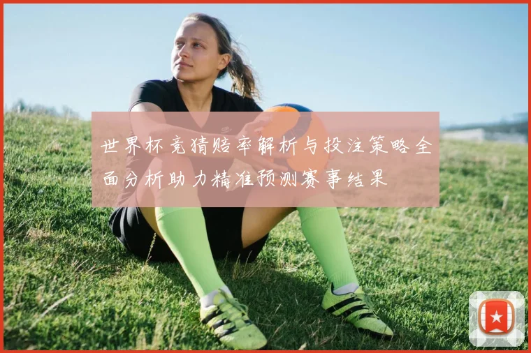 世界杯竞猜赔率解析与投注策略全面分析助力精准预测赛事结果