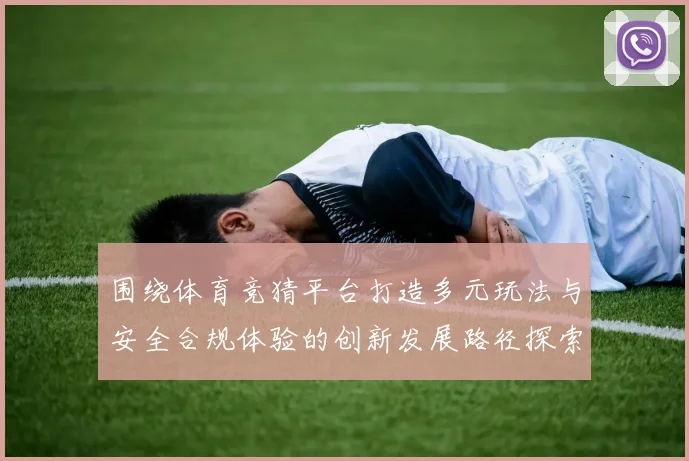 围绕体育竞猜平台打造多元玩法与安全合规体验的创新发展路径探索