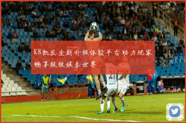 K8凯发全新升级体验平台助力玩家畅享极致娱乐世界