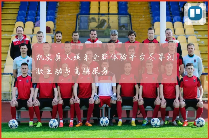 凯发真人娱乐全新体验平台尽享刺激互动与高端服务