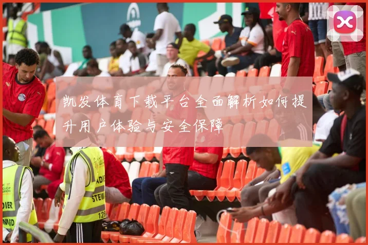 凯发体育下载平台全面解析如何提升用户体验与安全保障