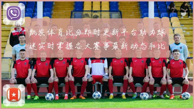 凯发体育比分即时更新平台助力球迷实时掌握各大赛事最新动态和比分情况