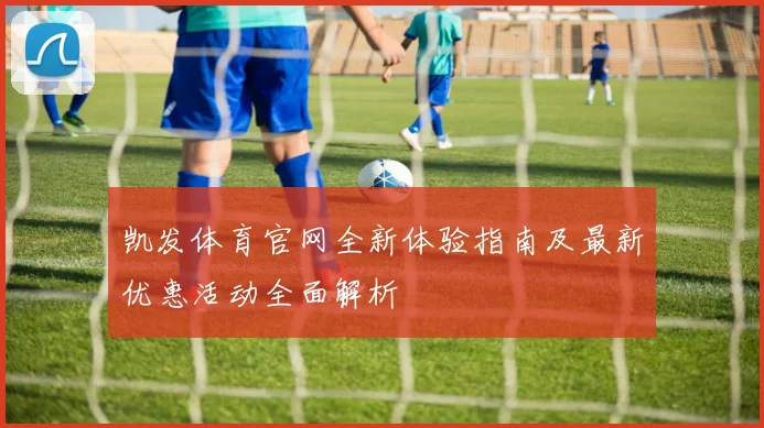 凯发体育官网全新体验指南及最新优惠活动全面解析