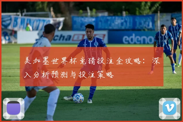 美加墨世界杯竞猜投注全攻略：深入分析预测与投注策略