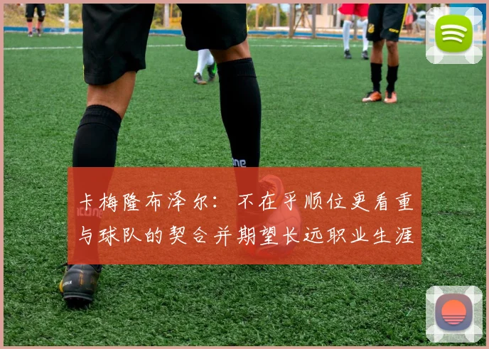 卡梅隆布泽尔：不在乎顺位更看重与球队的契合并期望长远职业生涯