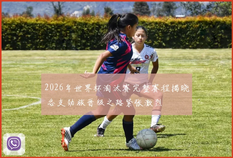 2026年世界杯淘汰赛完整赛程揭晓 各支劲旅晋级之路紧张激烈
