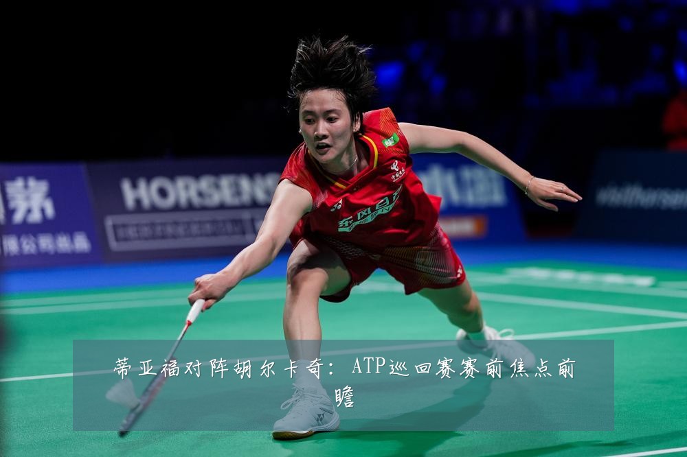 蒂亚福对阵胡尔卡奇：ATP巡回赛赛前焦点前瞻