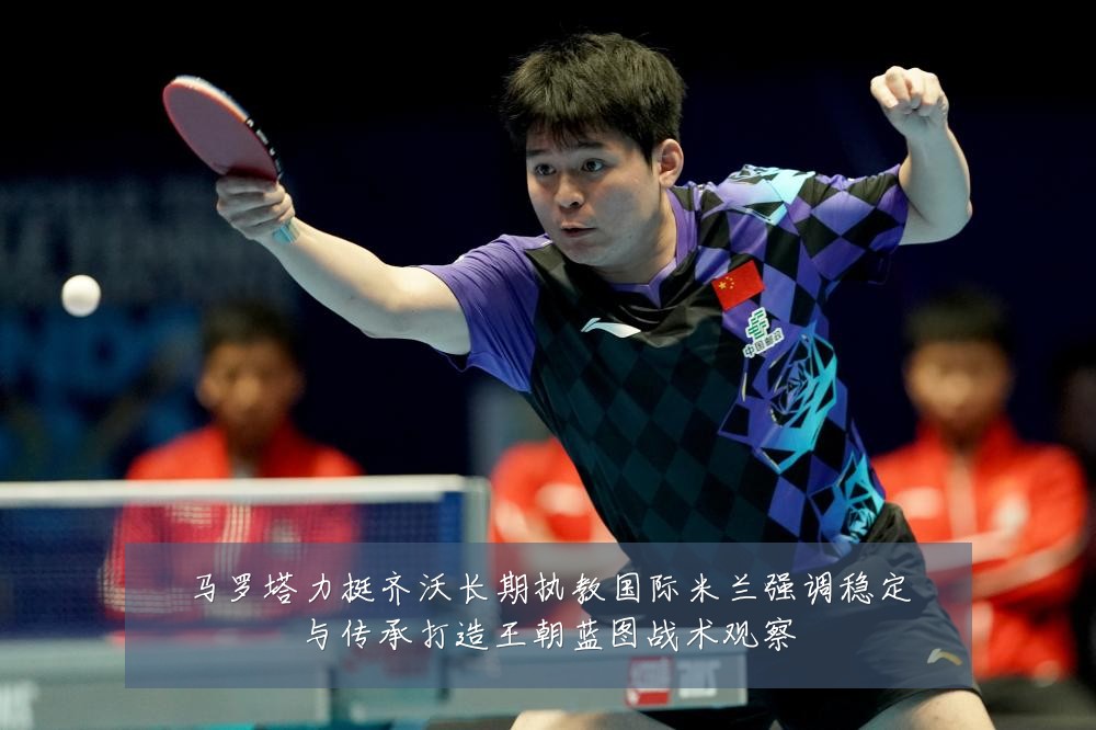 马罗塔力挺齐沃长期执教国际米兰强调稳定与传承打造王朝蓝图战术观察