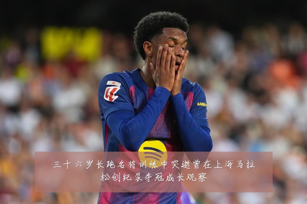 三十六岁长跑名将训练中突逝曾在上海马拉松创纪录夺冠成长观察
