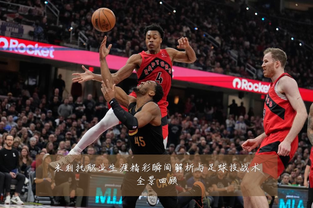 米利托职业生涯精彩瞬间解析与足球技战术全景回顾